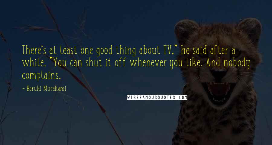 Haruki Murakami Quotes: There's at least one good thing about TV," he said after a while. "You can shut it off whenever you like. And nobody complains.