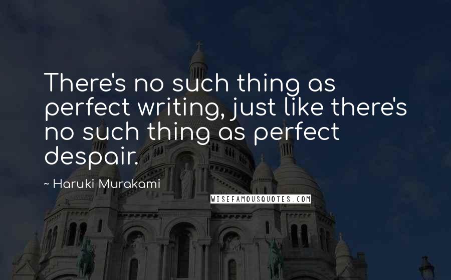 Haruki Murakami Quotes: There's no such thing as perfect writing, just like there's no such thing as perfect despair.