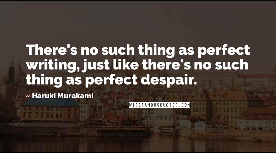 Haruki Murakami Quotes: There's no such thing as perfect writing, just like there's no such thing as perfect despair.