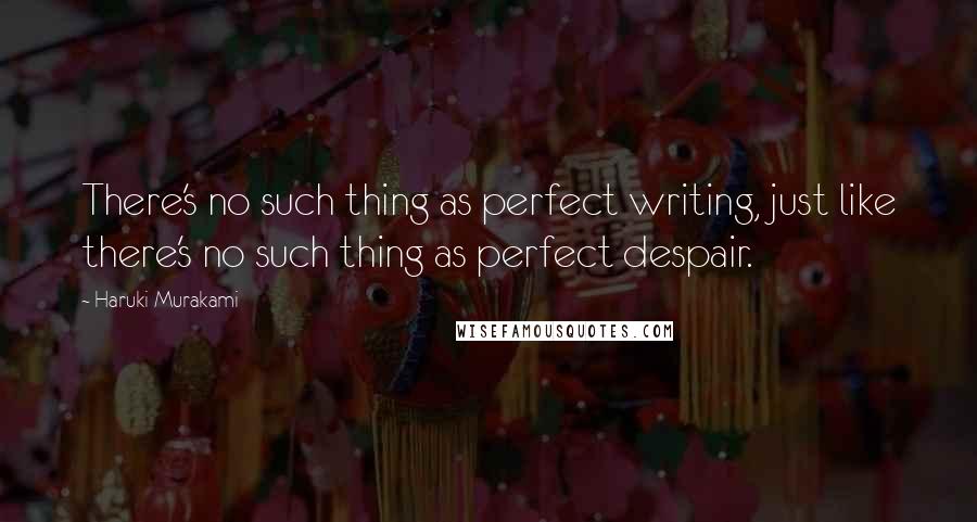 Haruki Murakami Quotes: There's no such thing as perfect writing, just like there's no such thing as perfect despair.