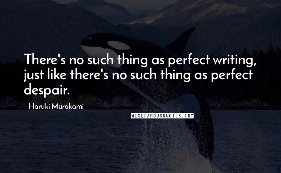 Haruki Murakami Quotes: There's no such thing as perfect writing, just like there's no such thing as perfect despair.