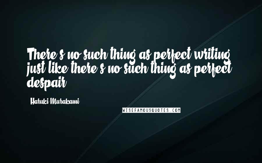 Haruki Murakami Quotes: There's no such thing as perfect writing, just like there's no such thing as perfect despair.