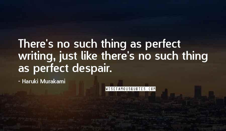 Haruki Murakami Quotes: There's no such thing as perfect writing, just like there's no such thing as perfect despair.