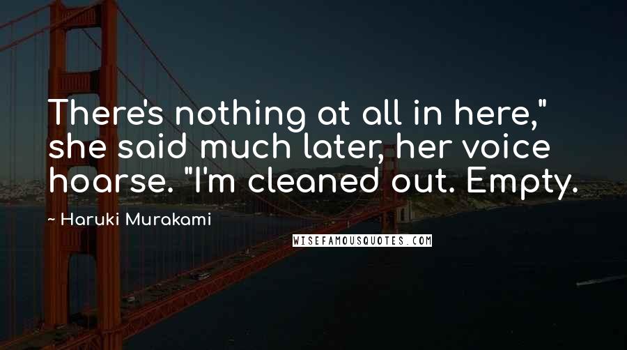 Haruki Murakami Quotes: There's nothing at all in here," she said much later, her voice hoarse. "I'm cleaned out. Empty.