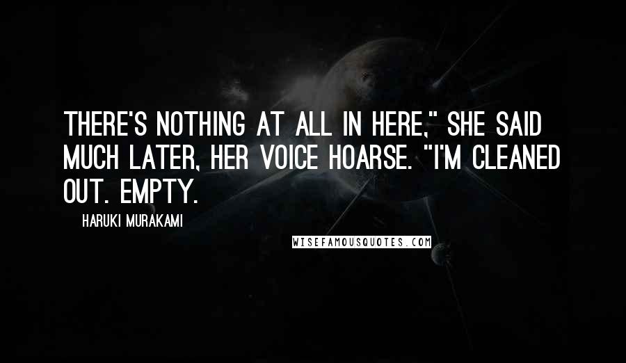 Haruki Murakami Quotes: There's nothing at all in here," she said much later, her voice hoarse. "I'm cleaned out. Empty.