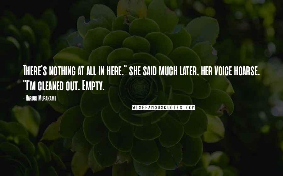 Haruki Murakami Quotes: There's nothing at all in here," she said much later, her voice hoarse. "I'm cleaned out. Empty.