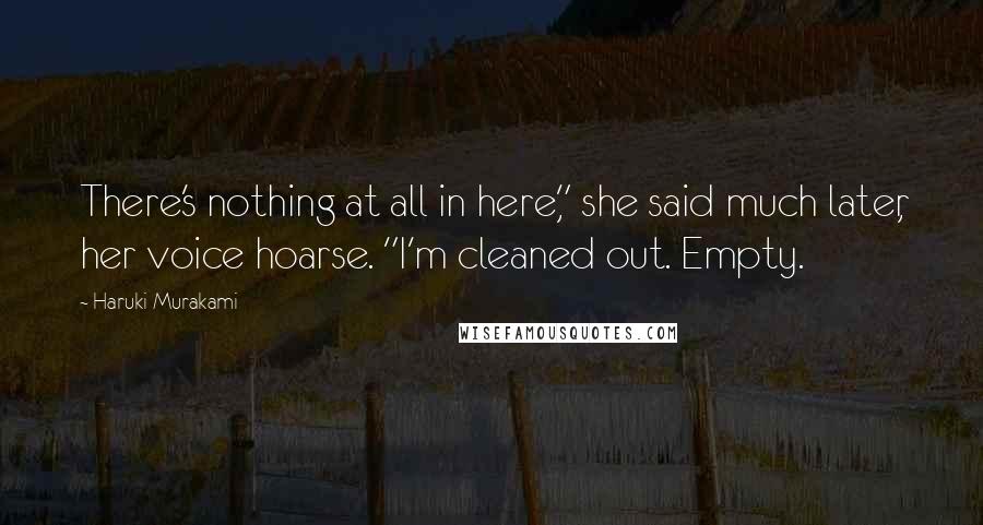 Haruki Murakami Quotes: There's nothing at all in here," she said much later, her voice hoarse. "I'm cleaned out. Empty.