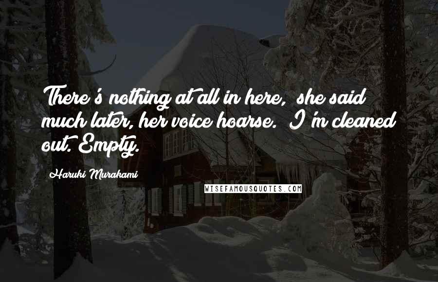 Haruki Murakami Quotes: There's nothing at all in here," she said much later, her voice hoarse. "I'm cleaned out. Empty.