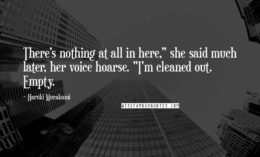 Haruki Murakami Quotes: There's nothing at all in here," she said much later, her voice hoarse. "I'm cleaned out. Empty.