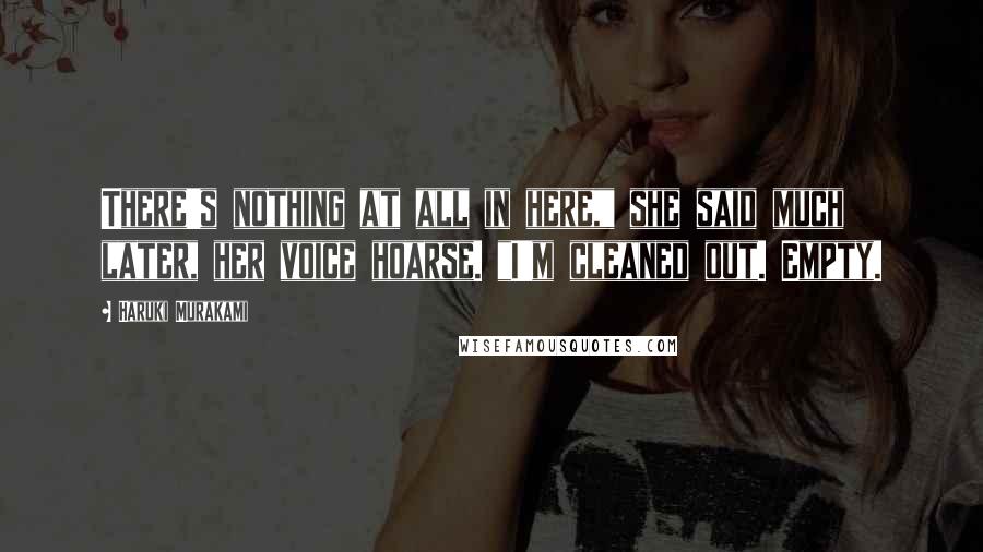 Haruki Murakami Quotes: There's nothing at all in here," she said much later, her voice hoarse. "I'm cleaned out. Empty.