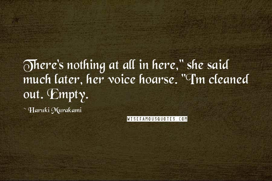 Haruki Murakami Quotes: There's nothing at all in here," she said much later, her voice hoarse. "I'm cleaned out. Empty.