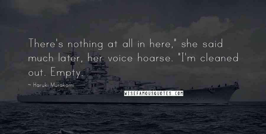 Haruki Murakami Quotes: There's nothing at all in here," she said much later, her voice hoarse. "I'm cleaned out. Empty.