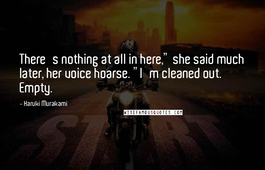 Haruki Murakami Quotes: There's nothing at all in here," she said much later, her voice hoarse. "I'm cleaned out. Empty.