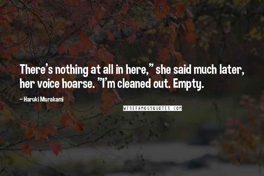 Haruki Murakami Quotes: There's nothing at all in here," she said much later, her voice hoarse. "I'm cleaned out. Empty.