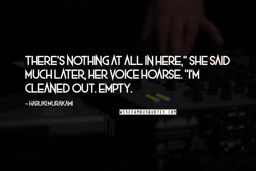 Haruki Murakami Quotes: There's nothing at all in here," she said much later, her voice hoarse. "I'm cleaned out. Empty.