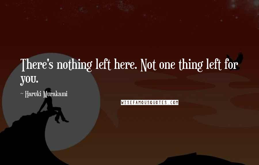 Haruki Murakami Quotes: There's nothing left here. Not one thing left for you.