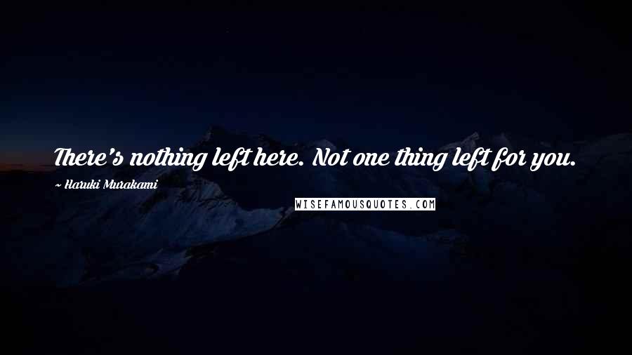 Haruki Murakami Quotes: There's nothing left here. Not one thing left for you.