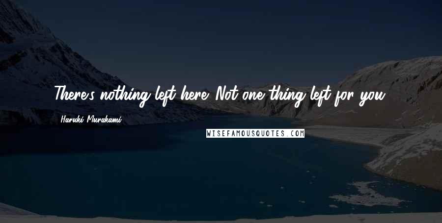 Haruki Murakami Quotes: There's nothing left here. Not one thing left for you.