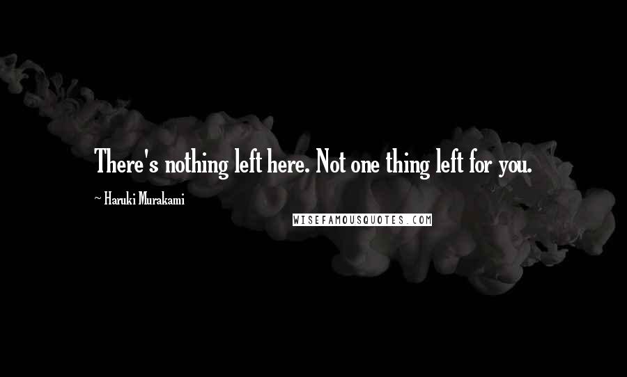 Haruki Murakami Quotes: There's nothing left here. Not one thing left for you.