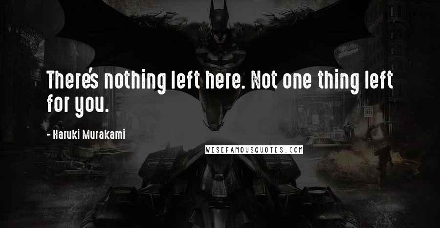 Haruki Murakami Quotes: There's nothing left here. Not one thing left for you.