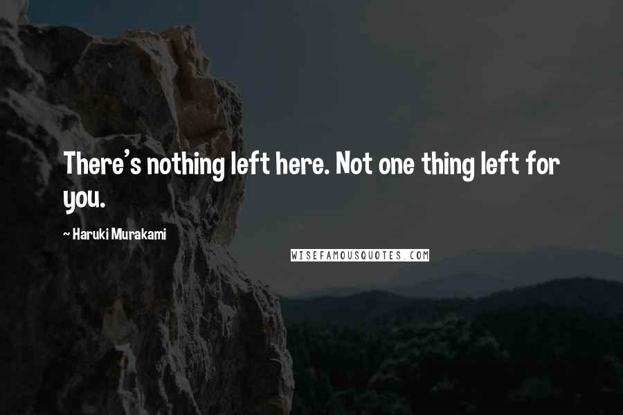 Haruki Murakami Quotes: There's nothing left here. Not one thing left for you.