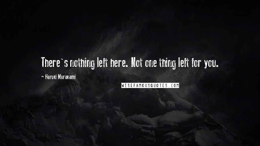 Haruki Murakami Quotes: There's nothing left here. Not one thing left for you.