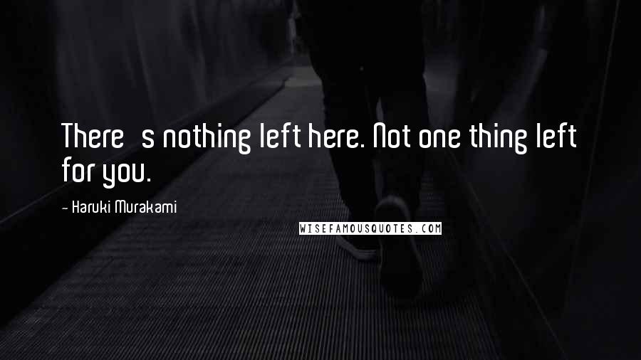 Haruki Murakami Quotes: There's nothing left here. Not one thing left for you.