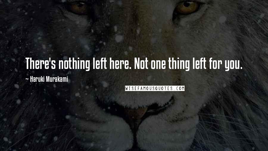 Haruki Murakami Quotes: There's nothing left here. Not one thing left for you.