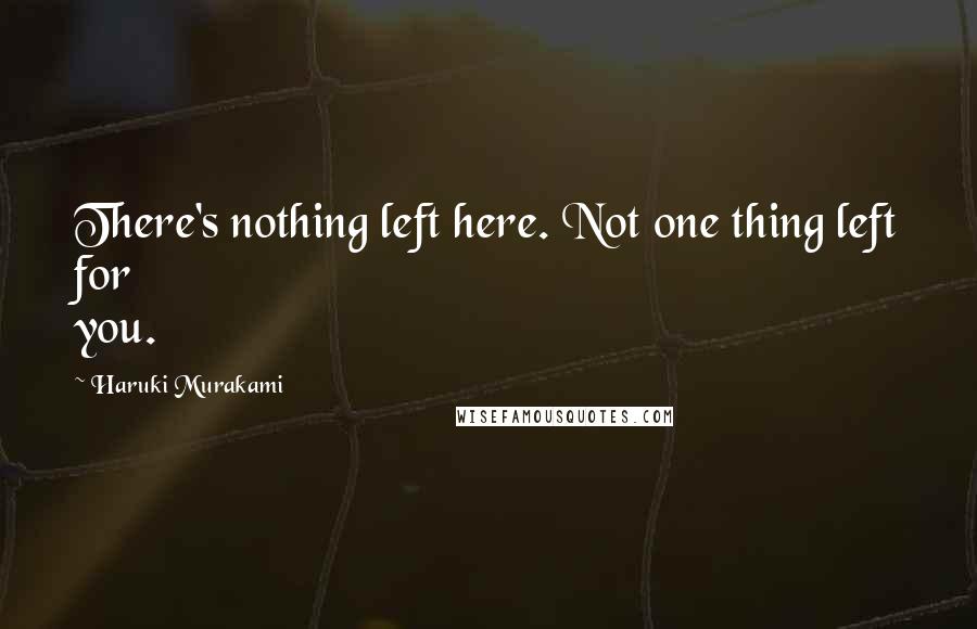 Haruki Murakami Quotes: There's nothing left here. Not one thing left for you.