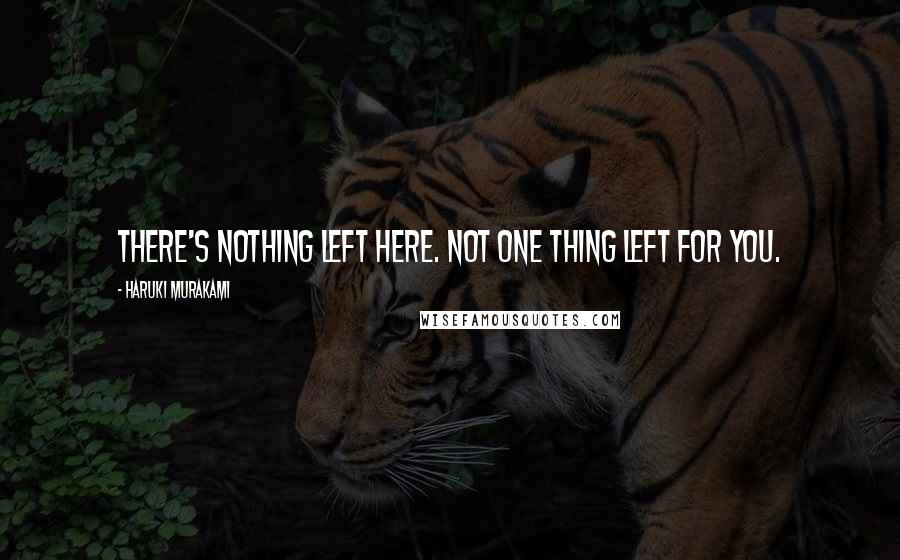 Haruki Murakami Quotes: There's nothing left here. Not one thing left for you.