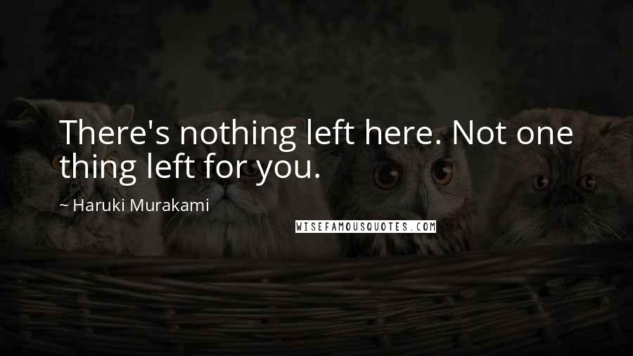 Haruki Murakami Quotes: There's nothing left here. Not one thing left for you.