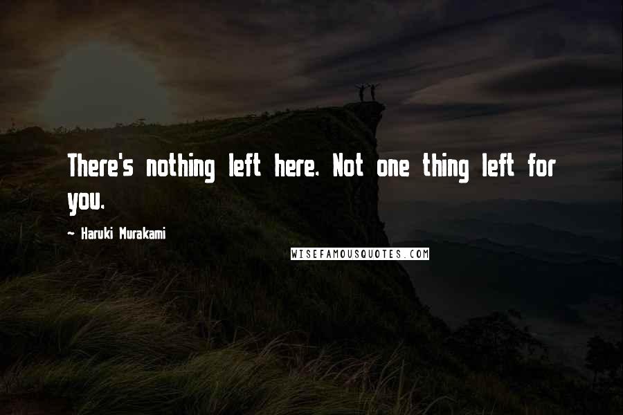 Haruki Murakami Quotes: There's nothing left here. Not one thing left for you.