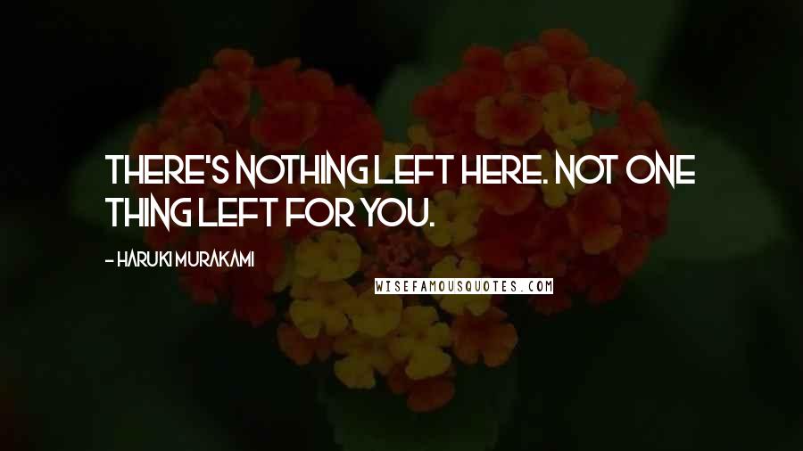 Haruki Murakami Quotes: There's nothing left here. Not one thing left for you.