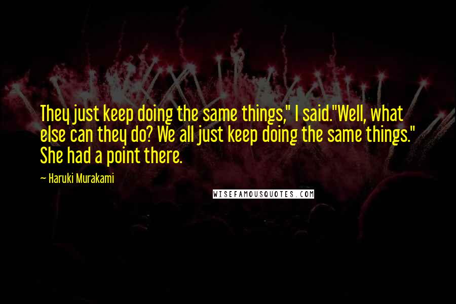 Haruki Murakami Quotes: They just keep doing the same things," I said."Well, what else can they do? We all just keep doing the same things." She had a point there.