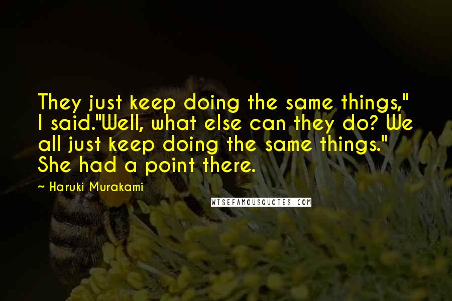 Haruki Murakami Quotes: They just keep doing the same things," I said."Well, what else can they do? We all just keep doing the same things." She had a point there.