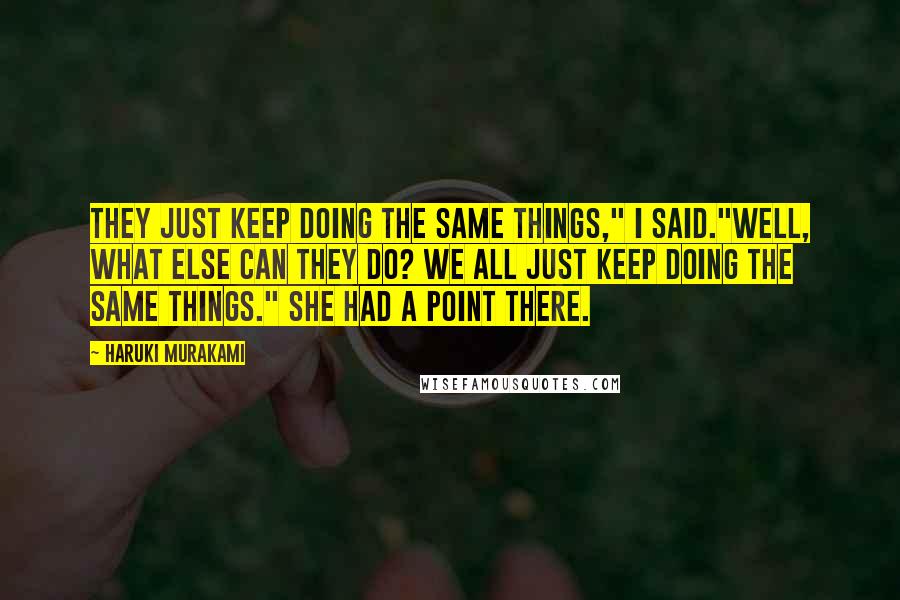 Haruki Murakami Quotes: They just keep doing the same things," I said."Well, what else can they do? We all just keep doing the same things." She had a point there.