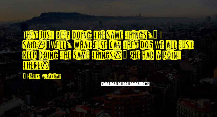 Haruki Murakami Quotes: They just keep doing the same things," I said."Well, what else can they do? We all just keep doing the same things." She had a point there.