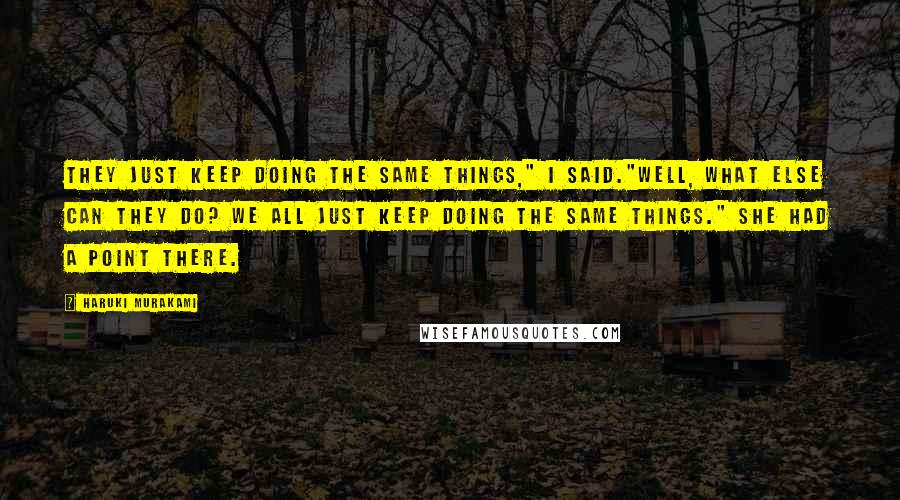 Haruki Murakami Quotes: They just keep doing the same things," I said."Well, what else can they do? We all just keep doing the same things." She had a point there.