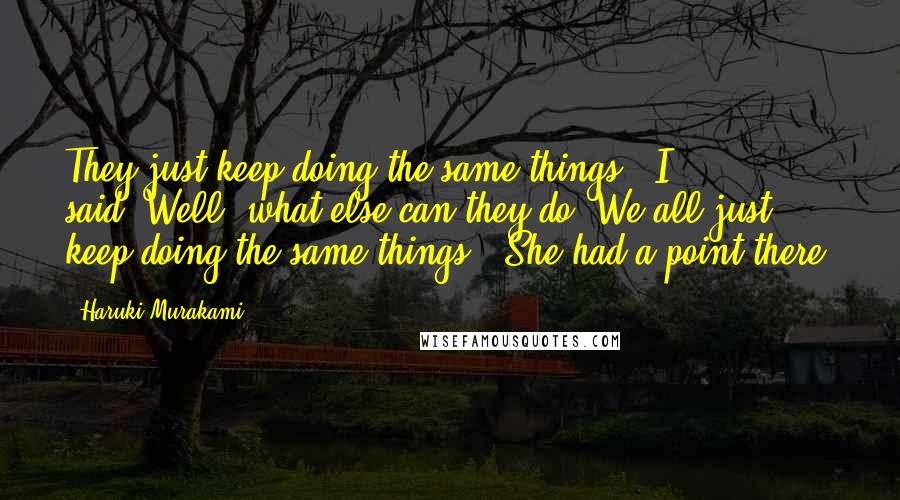 Haruki Murakami Quotes: They just keep doing the same things," I said."Well, what else can they do? We all just keep doing the same things." She had a point there.