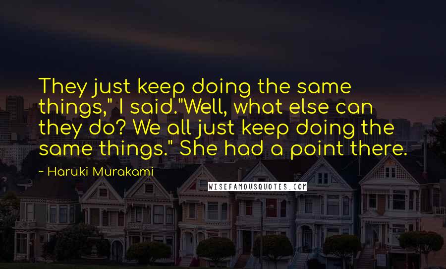 Haruki Murakami Quotes: They just keep doing the same things," I said."Well, what else can they do? We all just keep doing the same things." She had a point there.