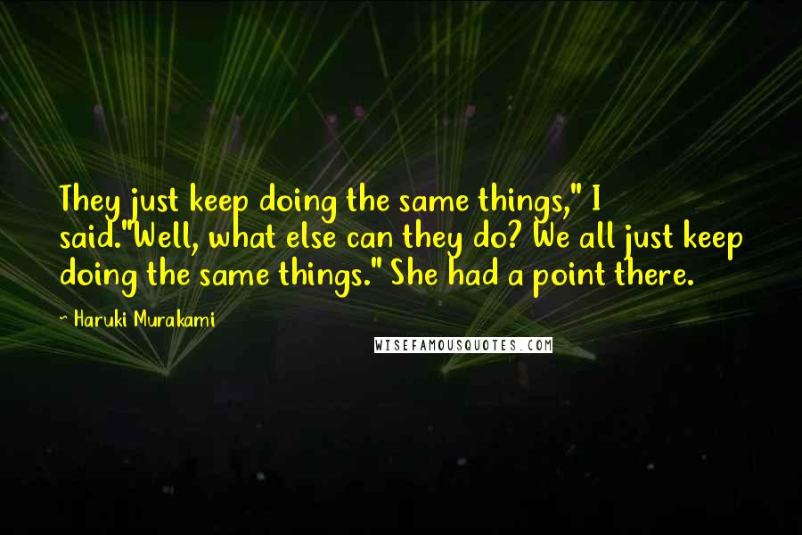 Haruki Murakami Quotes: They just keep doing the same things," I said."Well, what else can they do? We all just keep doing the same things." She had a point there.