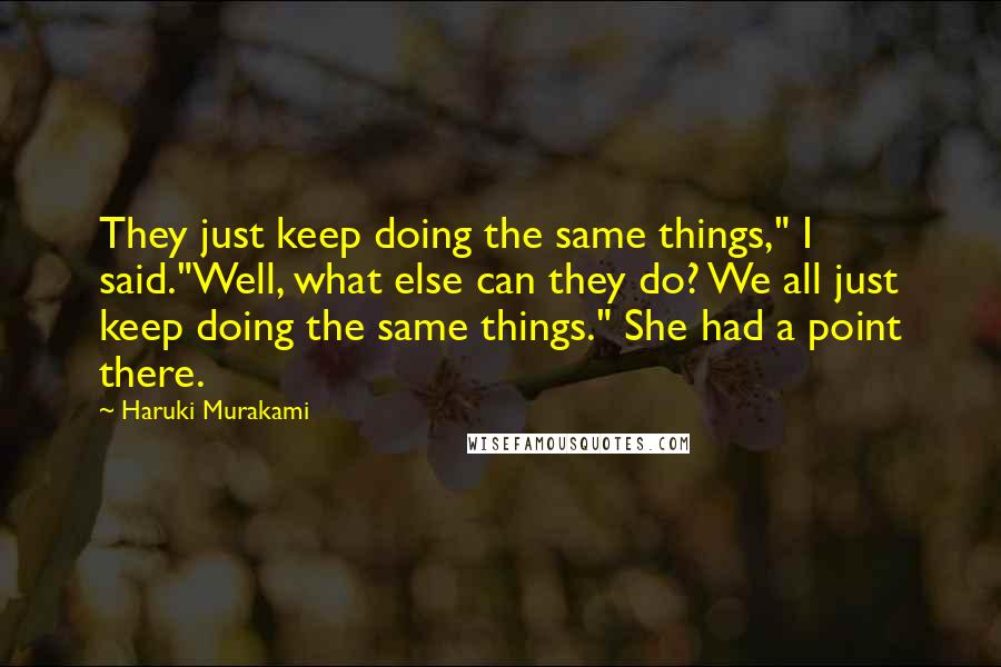 Haruki Murakami Quotes: They just keep doing the same things," I said."Well, what else can they do? We all just keep doing the same things." She had a point there.