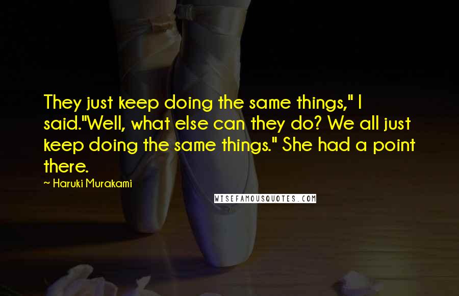 Haruki Murakami Quotes: They just keep doing the same things," I said."Well, what else can they do? We all just keep doing the same things." She had a point there.