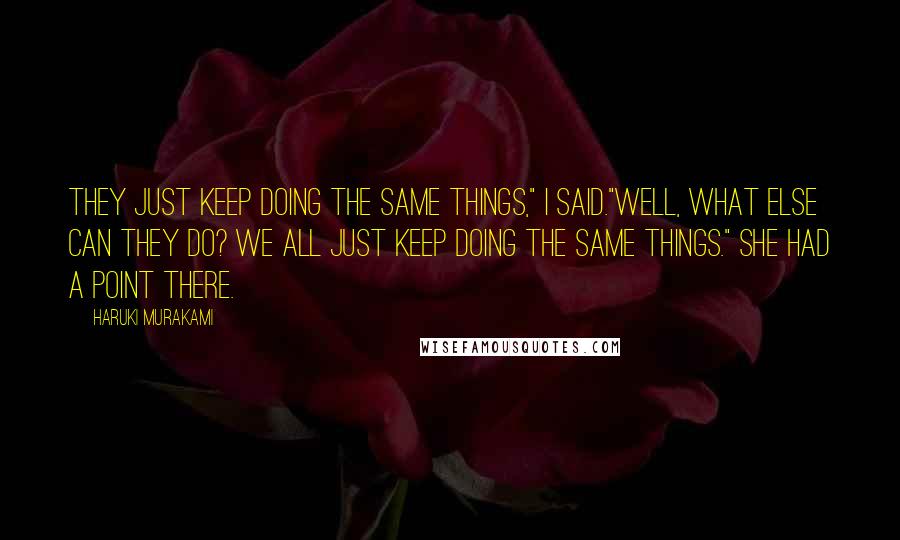 Haruki Murakami Quotes: They just keep doing the same things," I said."Well, what else can they do? We all just keep doing the same things." She had a point there.