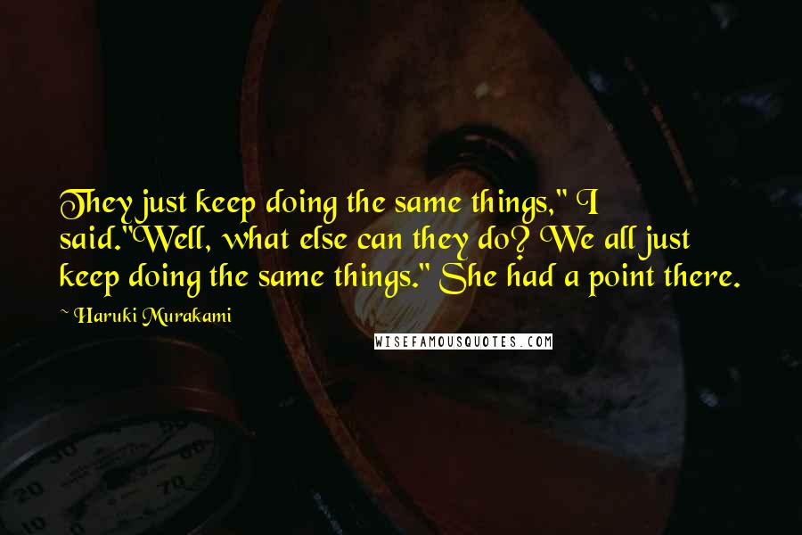 Haruki Murakami Quotes: They just keep doing the same things," I said."Well, what else can they do? We all just keep doing the same things." She had a point there.