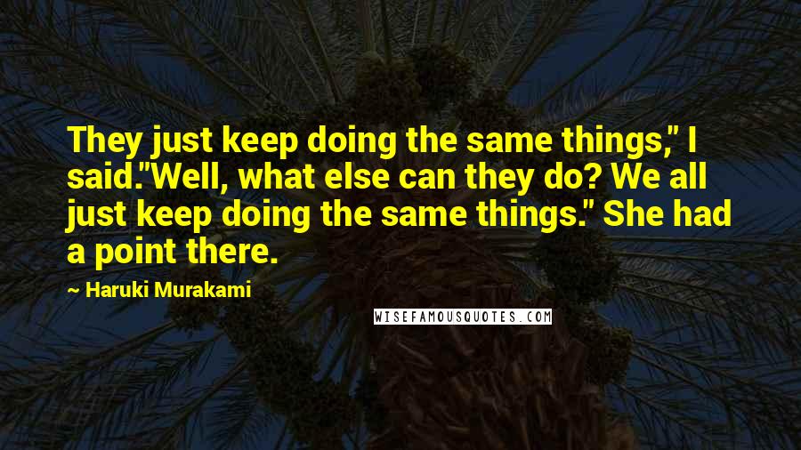 Haruki Murakami Quotes: They just keep doing the same things," I said."Well, what else can they do? We all just keep doing the same things." She had a point there.