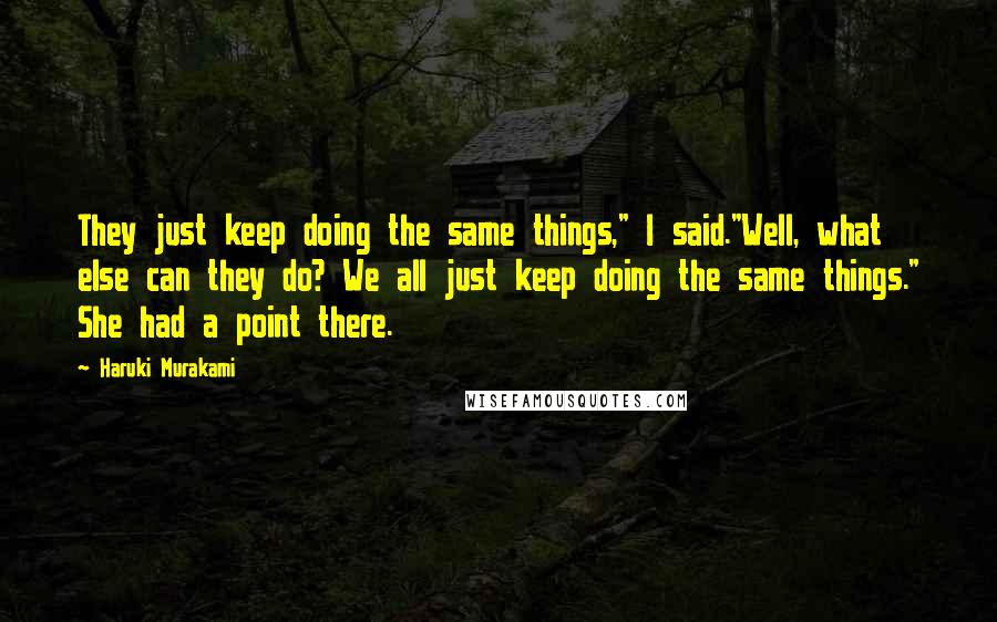 Haruki Murakami Quotes: They just keep doing the same things," I said."Well, what else can they do? We all just keep doing the same things." She had a point there.