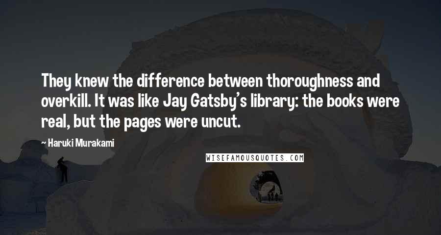 Haruki Murakami Quotes: They knew the difference between thoroughness and overkill. It was like Jay Gatsby's library: the books were real, but the pages were uncut.