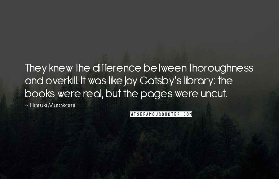 Haruki Murakami Quotes: They knew the difference between thoroughness and overkill. It was like Jay Gatsby's library: the books were real, but the pages were uncut.