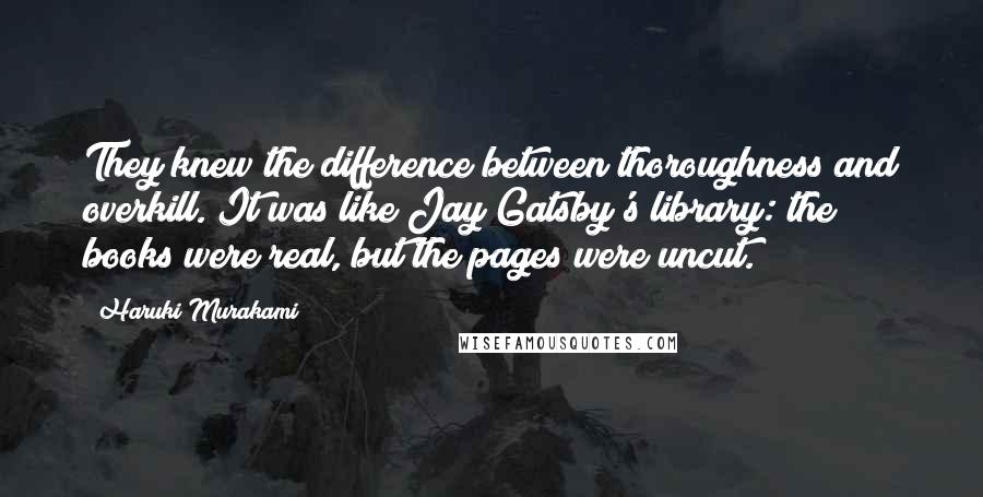 Haruki Murakami Quotes: They knew the difference between thoroughness and overkill. It was like Jay Gatsby's library: the books were real, but the pages were uncut.